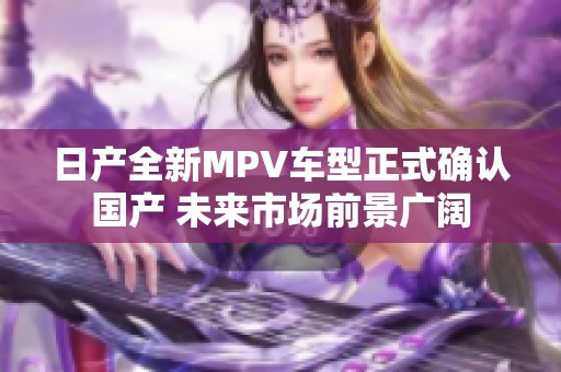 日产全新MPV车型正式确认国产 未来市场前景广阔
