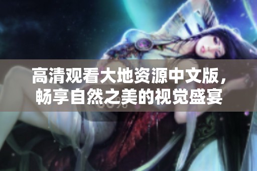 高清观看大地资源中文版，畅享自然之美的视觉盛宴