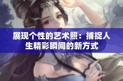 展现个性的艺术照：捕捉人生精彩瞬间的新方式