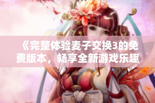 《完整体验麦子交换3的免费版本，畅享全新游戏乐趣》