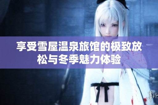 享受雪屋温泉旅馆的极致放松与冬季魅力体验