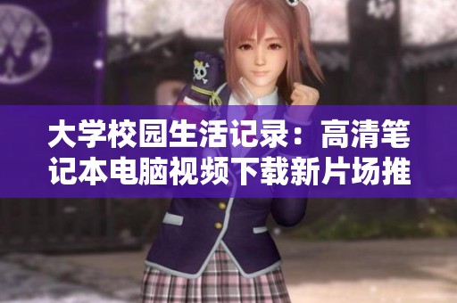 大学校园生活记录：高清笔记本电脑视频下载新片场推荐