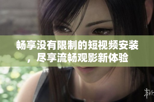 畅享没有限制的短视频安装，尽享流畅观影新体验