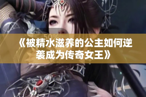 《被精水滋养的公主如何逆袭成为传奇女王》