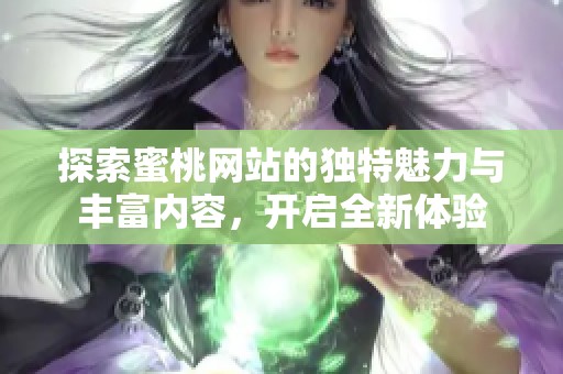 探索蜜桃网站的独特魅力与丰富内容，开启全新体验