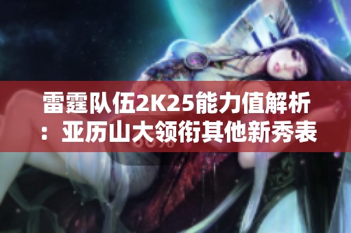 雷霆队伍2K25能力值解析：亚历山大领衔其他新秀表现