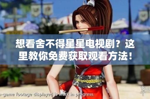 想看舍不得星星电视剧？这里教你免费获取观看方法！
