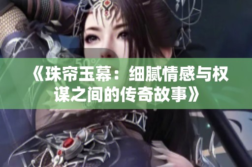 《珠帘玉幕：细腻情感与权谋之间的传奇故事》