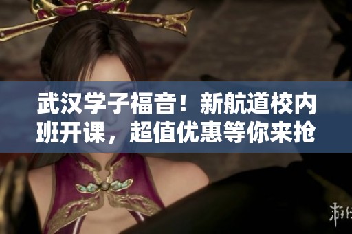 武汉学子福音！新航道校内班开课，超值优惠等你来抢