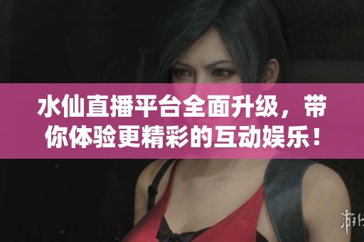 水仙直播平台全面升级，带你体验更精彩的互动娱乐！
