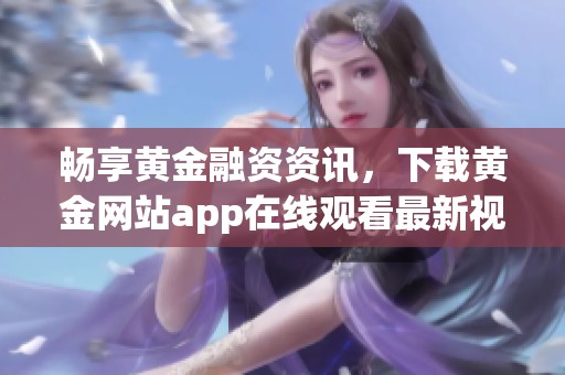 畅享黄金融资资讯，下载黄金网站app在线观看最新视频资源