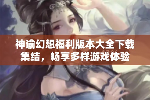神谕幻想福利版本大全下载集结，畅享多样游戏体验