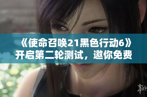 《使命召唤21黑色行动6》开启第二轮测试，邀你免费体验游戏乐趣