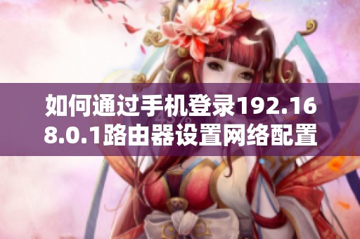 如何通过手机登录192.168.0.1路由器设置网络配置
