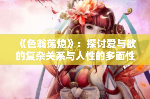 《色翁荡熄》：探讨爱与欲的复杂关系与人性的多面性