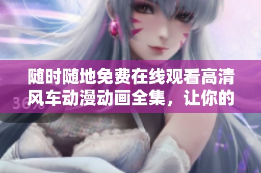 随时随地免费在线观看高清风车动漫动画全集，让你的娱乐时光更精彩