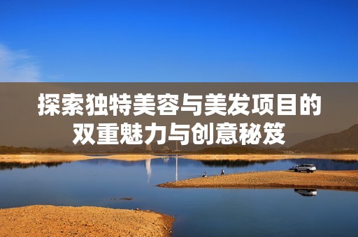 探索独特美容与美发项目的双重魅力与创意秘笈
