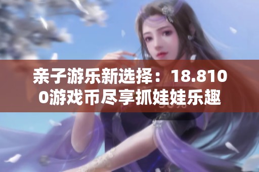 亲子游乐新选择：18.8100游戏币尽享抓娃娃乐趣