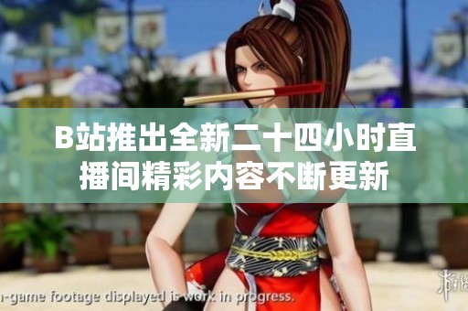 B站推出全新二十四小时直播间精彩内容不断更新