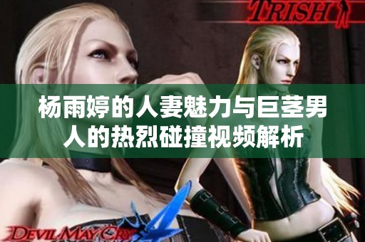 杨雨婷的人妻魅力与巨茎男人的热烈碰撞视频解析