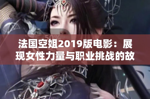 法国空姐2019版电影：展现女性力量与职业挑战的故事