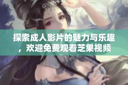 探索成人影片的魅力与乐趣，欢迎免费观看芝果视频