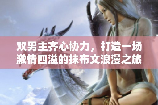 双男主齐心协力，打造一场激情四溢的抹布文浪漫之旅