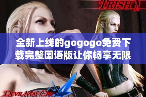 全新上线的gogogo免费下载完整国语版让你畅享无限乐趣