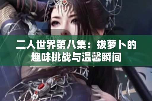 二人世界第八集：拔萝卜的趣味挑战与温馨瞬间