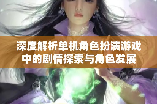 深度解析单机角色扮演游戏中的剧情探索与角色发展