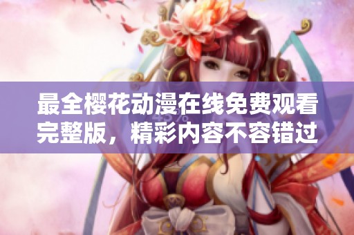 最全樱花动漫在线免费观看完整版，精彩内容不容错过
