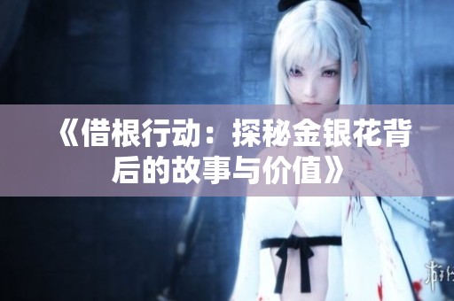 《借根行动：探秘金银花背后的故事与价值》