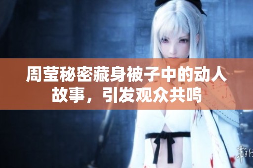 周莹秘密藏身被子中的动人故事，引发观众共鸣
