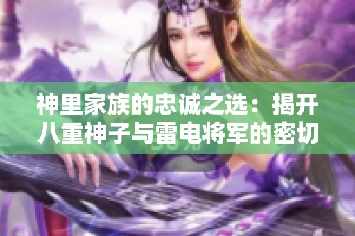 神里家族的忠诚之选：揭开八重神子与雷电将军的密切关系