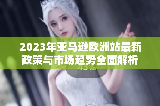 2023年亚马逊欧洲站最新政策与市场趋势全面解析