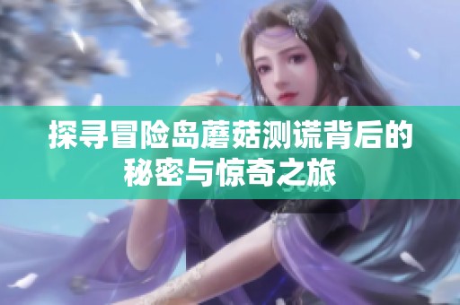 探寻冒险岛蘑菇测谎背后的秘密与惊奇之旅
