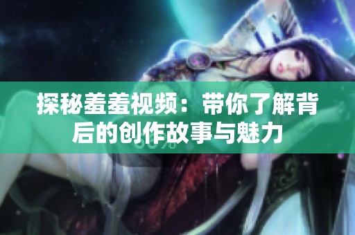 探秘羞羞视频：带你了解背后的创作故事与魅力