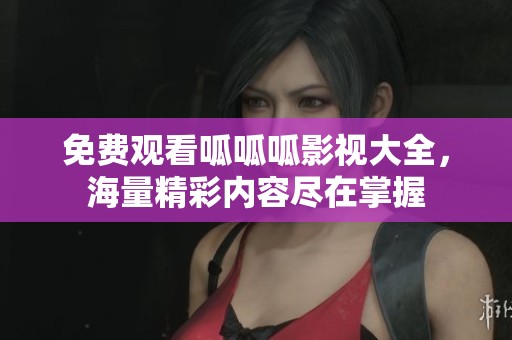 免费观看呱呱呱影视大全，海量精彩内容尽在掌握