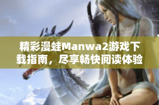精彩漫蛙Manwa2游戏下载指南，尽享畅快阅读体验