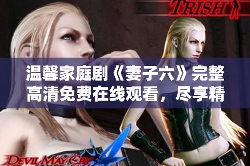 温馨家庭剧《妻子六》完整高清免费在线观看，尽享精彩剧情