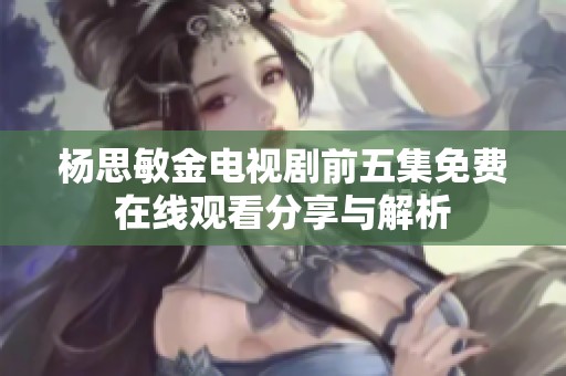 杨思敏金电视剧前五集免费在线观看分享与解析