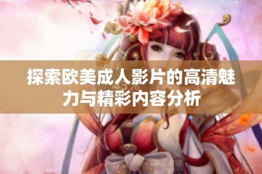 探索欧美成人影片的高清魅力与精彩内容分析