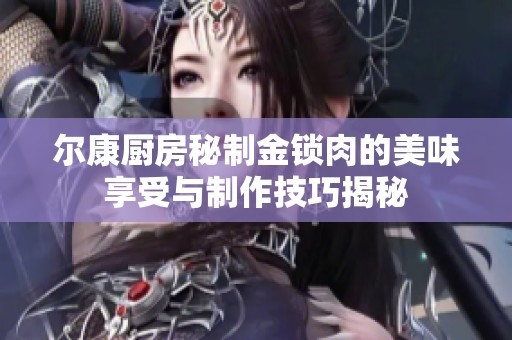 尔康厨房秘制金锁肉的美味享受与制作技巧揭秘