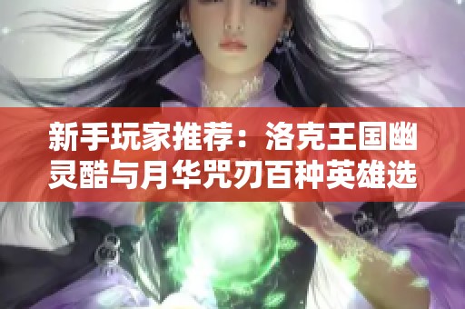 新手玩家推荐：洛克王国幽灵酷与月华咒刃百种英雄选择指南