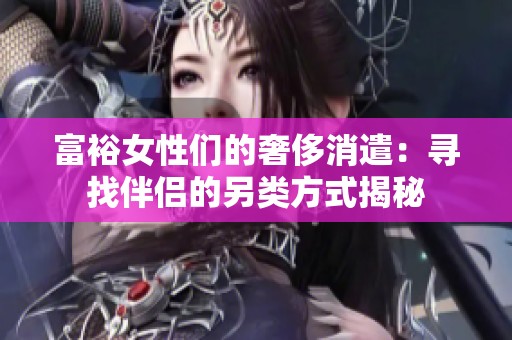 富裕女性们的奢侈消遣：寻找伴侣的另类方式揭秘
