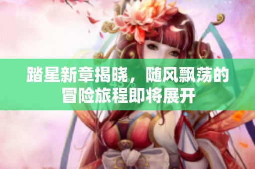 踏星新章揭晓，随风飘荡的冒险旅程即将展开