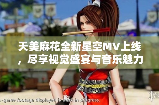 天美麻花全新星空MV上线，尽享视觉盛宴与音乐魅力