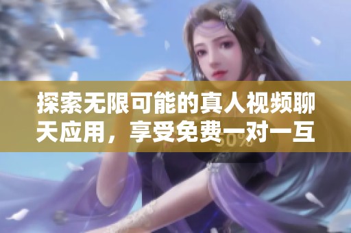 探索无限可能的真人视频聊天应用，享受免费一对一互动体验