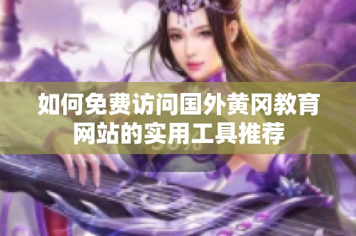 如何免费访问国外黄冈教育网站的实用工具推荐