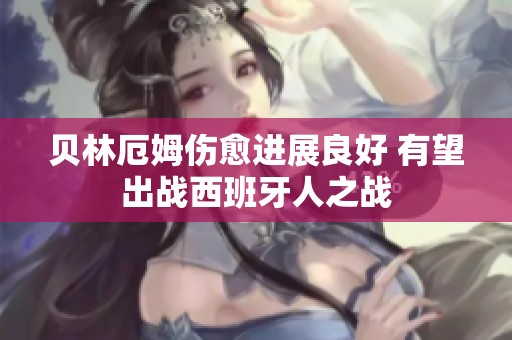 贝林厄姆伤愈进展良好 有望出战西班牙人之战